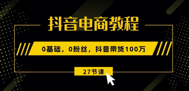 抖音电商教程：0基础，0粉丝，抖音带货100w(27节视频课)-我爱找机会 - 学习赚钱技能, 掌握各行业视频教程