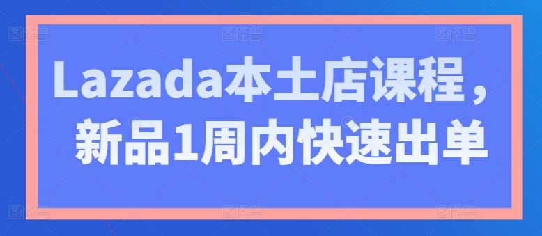 Lazada本土店课程，新品1周内快速出单-我爱找机会 - 学习赚钱技能, 掌握各行业视频教程