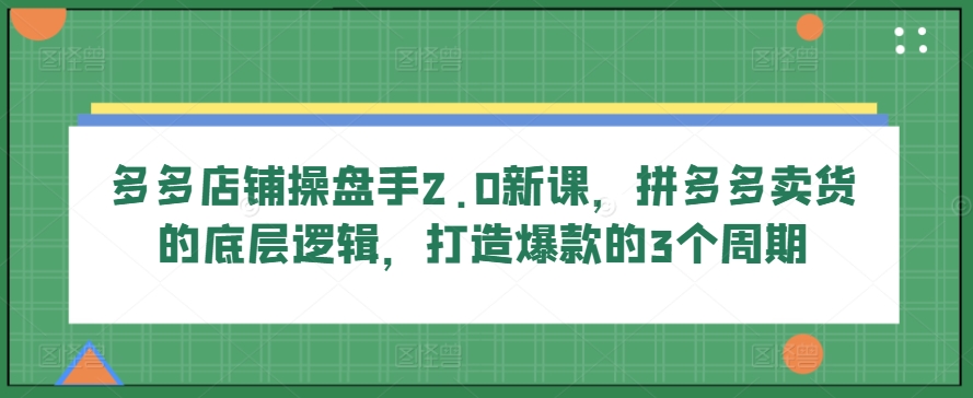 多多店铺操盘手2.0新课，拼多多卖货的底层逻辑，打造爆款的3个周期-我爱找机会 - 学习赚钱技能, 掌握各行业视频教程