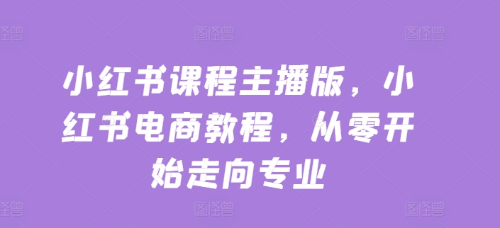 小红书课程主播版，小红书电商教程，从零开始走向专业-我爱找机会 - 学习赚钱技能, 掌握各行业视频教程