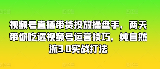 视频号直播带货投放操盘手，两天带你吃透视频号运营技巧，纯自然流3.0实战打法-我爱找机会 - 学习赚钱技能, 掌握各行业视频教程