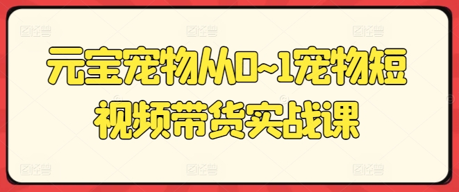 元宝宠物从0~1宠物短视频带货实战课-我爱找机会 - 学习赚钱技能, 掌握各行业视频教程