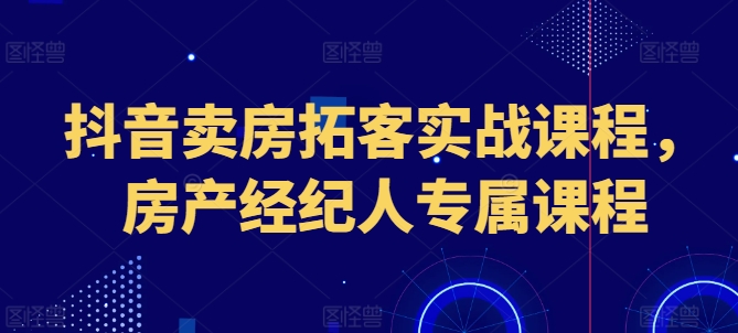 抖音卖房拓客实战课程，房产经纪人专属课程-我爱找机会 - 学习赚钱技能, 掌握各行业视频教程