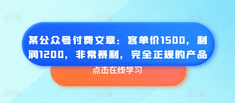 某公众号付费文章：客单价1500，利润1200，非常暴利，完全正规的产品-我爱找机会 - 学习赚钱技能, 掌握各行业视频教程