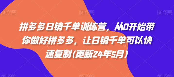 拼多多日销千单训练营，从0开始带你做好拼多多，让日销千单可以快速复制(更新24年6月)-我爱找机会 - 学习赚钱技能, 掌握各行业视频教程