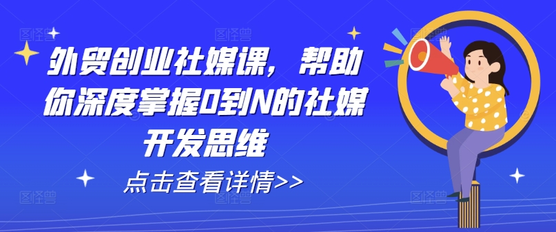 外贸创业社媒课，帮助你深度掌握0到N的社媒开发思维-我爱找机会 - 学习赚钱技能, 掌握各行业视频教程