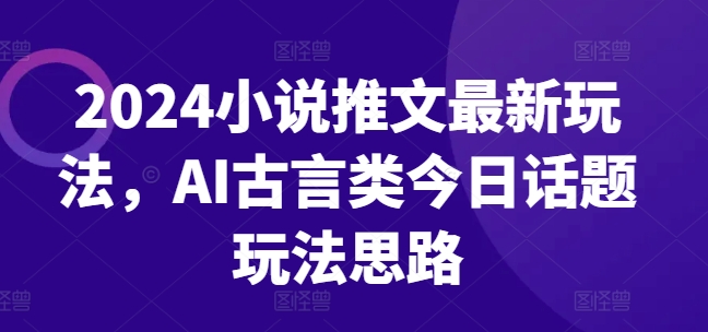 2024小说推文最新玩法，AI古言类今日话题玩法思路-我爱找机会 - 学习赚钱技能, 掌握各行业视频教程