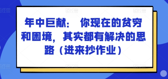 某付费文章：年中巨献： 你现在的贫穷和困境，其实都有解决的思路 (进来抄作业)-我爱找机会 - 学习赚钱技能, 掌握各行业视频教程