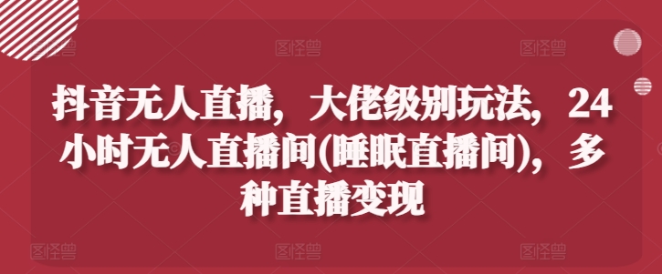 抖音无人直播，大佬级别玩法，24小时无人直播间(睡眠直播间)，多种直播变现【揭秘】-我爱找机会 - 学习赚钱技能, 掌握各行业视频教程