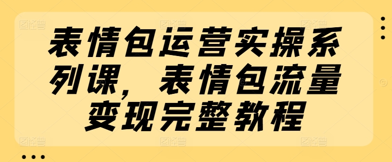 表情包运营实操系列课，表情包流量变现完整教程-我爱找机会 - 学习赚钱技能, 掌握各行业视频教程