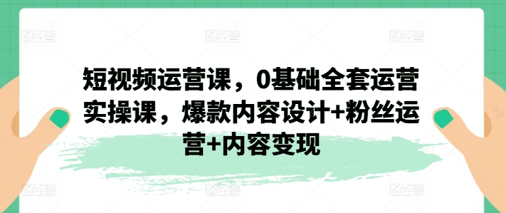 短视频运营课，0基础全套运营实操课，爆款内容设计+粉丝运营+内容变现-我爱找机会 - 学习赚钱技能, 掌握各行业视频教程