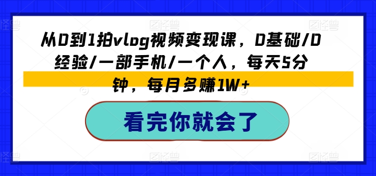 从0到1拍vlog视频变现课，0基础/0经验/一部手机/一个人，每天5分钟，每月多赚1W+-我爱找机会 - 学习赚钱技能, 掌握各行业视频教程