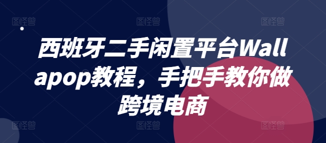 西班牙二手闲置平台Wallapop教程，手把手教你做跨境电商-我爱找机会 - 学习赚钱技能, 掌握各行业视频教程