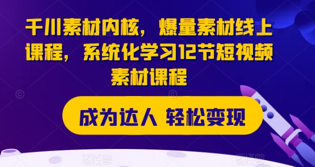 千川素材内核，爆量素材线上课程，系统化学习12节短视频素材课程-我爱找机会 - 学习赚钱技能, 掌握各行业视频教程