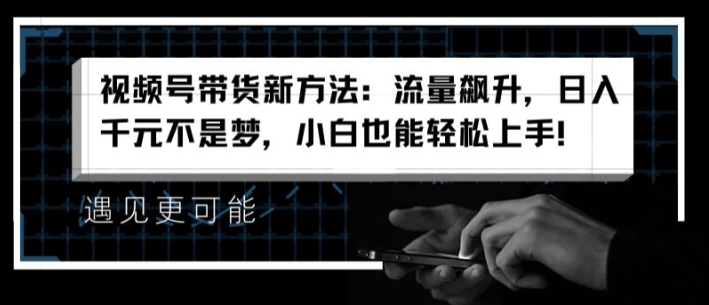 视频号带货新方法：流量飙升，日入千元不是梦，小白也能轻松上手【揭秘】-我爱找机会 - 学习赚钱技能, 掌握各行业视频教程