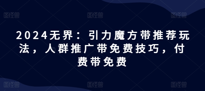 2024无界：引力魔方带推荐玩法，人群推广带免费技巧，付费带免费-我爱找机会 - 学习赚钱技能, 掌握各行业视频教程