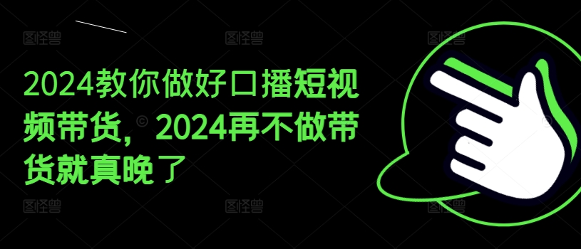 2024教你做好口播短视频带货，2024再不做带货就真晚了-我爱找机会 - 学习赚钱技能, 掌握各行业视频教程