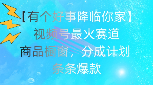 【有个好事降临你家】视频号爆火赛道，商品橱窗，分成计划，条条爆款【揭秘】-我爱找机会 - 学习赚钱技能, 掌握各行业视频教程