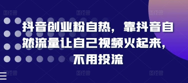 抖音创业粉自热，靠抖音自然流量让自己视频火起来，不用投流-我爱找机会 - 学习赚钱技能, 掌握各行业视频教程