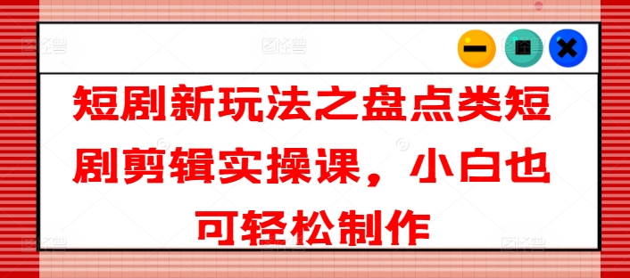 短剧新玩法之盘点类短剧剪辑实操课，小白也可轻松制作-我爱找机会 - 学习赚钱技能, 掌握各行业视频教程