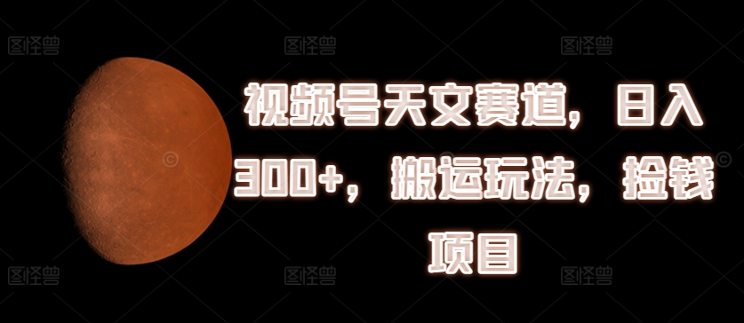 视频号天文赛道，日入300+，搬运玩法，捡钱项目【揭秘】-我爱找机会 - 学习赚钱技能, 掌握各行业视频教程