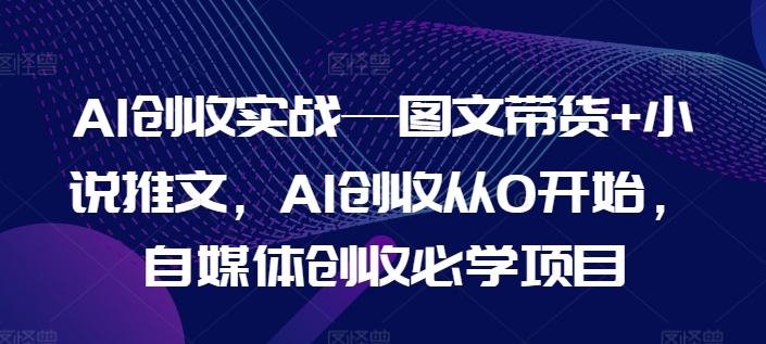 AI创收实战—图文带货+小说推文，AI创收从0开始，自媒体创收必学项目-我爱找机会 - 学习赚钱技能, 掌握各行业视频教程