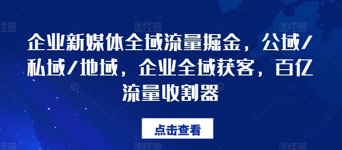 企业新媒体全域流量掘金，公域/私域/地域，企业全域获客，百亿流量收割器-我爱找机会 - 学习赚钱技能, 掌握各行业视频教程