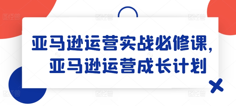 亚马逊运营实战必修课，亚马逊运营成长计划-我爱找机会 - 学习赚钱技能, 掌握各行业视频教程