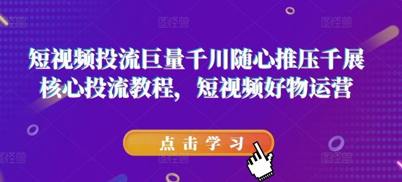 短视频投流巨量千川随心推压千展核心投流教程，短视频好物运营-我爱找机会 - 学习赚钱技能, 掌握各行业视频教程