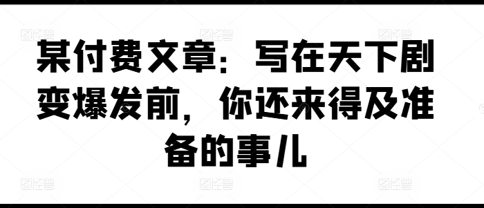 某付费文章：写在天下剧变爆发前，你还来得及准备的事儿-我爱找机会 - 学习赚钱技能, 掌握各行业视频教程