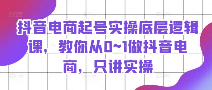 抖音电商起号实操底层逻辑课，教你从0~1做抖音电商，只讲实操-我爱找机会 - 学习赚钱技能, 掌握各行业视频教程