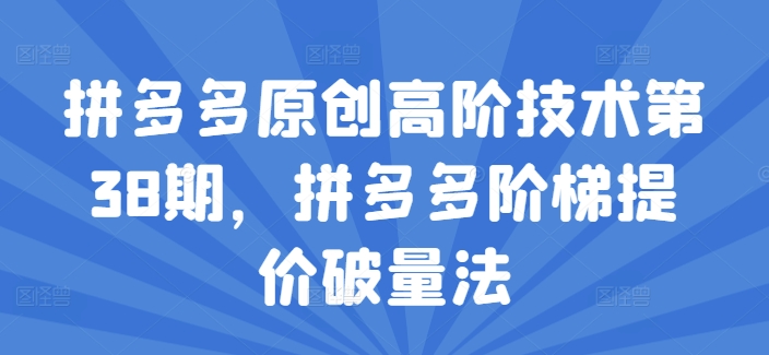 拼多多原创高阶技术第38期，拼多多阶梯提价破量法-我爱找机会 - 学习赚钱技能, 掌握各行业视频教程