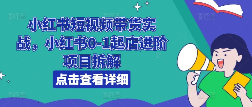 小红书短视频带货实战，小红书0-1起店进阶项目拆解-我爱找机会 - 学习赚钱技能, 掌握各行业视频教程