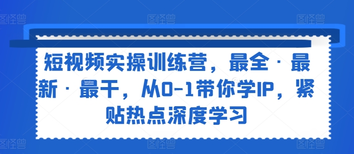 短视频实操训练营，最全·最新·最干，从0-1带你学IP，紧贴热点深度学习-我爱找机会 - 学习赚钱技能, 掌握各行业视频教程