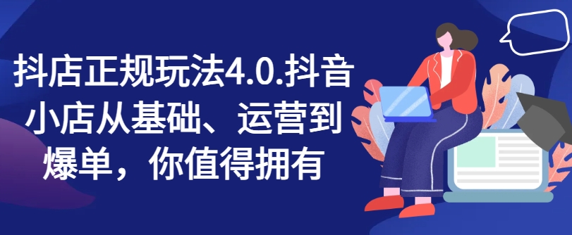 抖店正规玩法4.0，抖音小店从基础、运营到爆单，你值得拥有-我爱找机会 - 学习赚钱技能, 掌握各行业视频教程