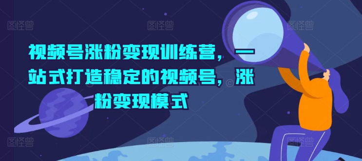 视频号涨粉变现训练营，一站式打造稳定的视频号，涨粉变现模式-我爱找机会 - 学习赚钱技能, 掌握各行业视频教程