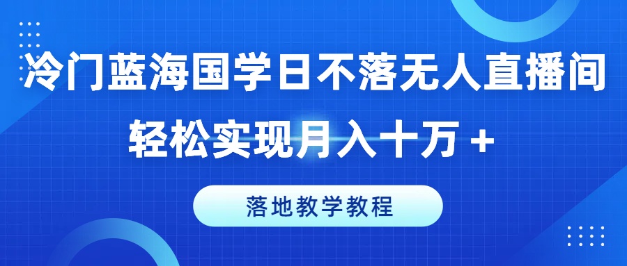 冷门蓝海国学日不落无人直播间，轻松实现月入十万+，落地教学教程【揭秘】-我爱找机会 - 学习赚钱技能, 掌握各行业视频教程