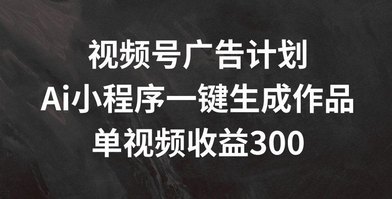 视频号广告计划，AI小程序一键生成作品， 单视频收益300+【揭秘】-我爱找机会 - 学习赚钱技能, 掌握各行业视频教程