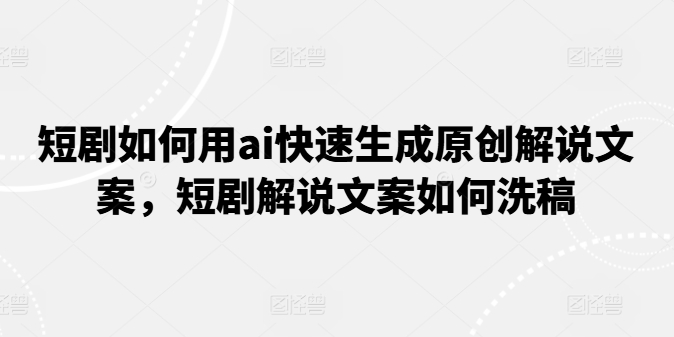 短剧如何用ai快速生成原创解说文案，短剧解说文案如何洗稿-我爱找机会 - 学习赚钱技能, 掌握各行业视频教程