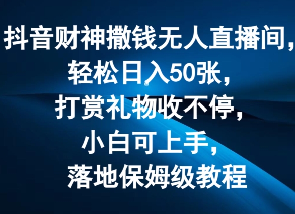 抖音财神撒钱无人直播间轻松日入50张，打赏礼物收不停，小白可上手，落地保姆级教程【揭秘】-我爱找机会 - 学习赚钱技能, 掌握各行业视频教程