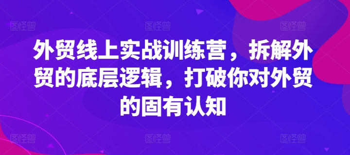 外贸线上实战训练营，拆解外贸的底层逻辑，打破你对外贸的固有认知-我爱找机会 - 学习赚钱技能, 掌握各行业视频教程