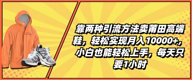 靠两种引流方法卖莆田高端鞋，轻松实现月入1W+，小白也能轻松上手，每天只要1小时【揭秘】-我爱找机会 - 学习赚钱技能, 掌握各行业视频教程