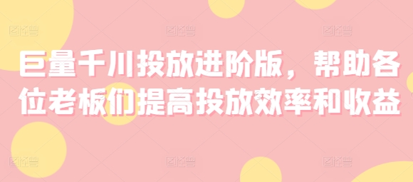 巨量千川投放进阶版，帮助各位老板们提高投放效率和收益-我爱找机会 - 学习赚钱技能, 掌握各行业视频教程