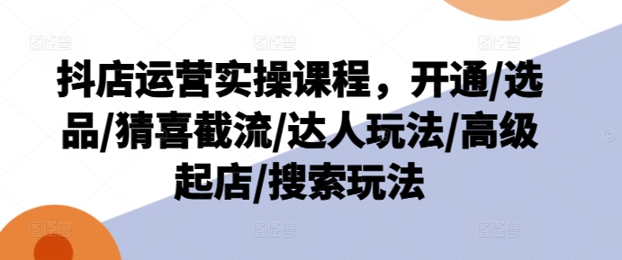 抖店运营实操课程，开通/选品/猜喜截流/达人玩法/高级起店/搜索玩法-我爱找机会 - 学习赚钱技能, 掌握各行业视频教程