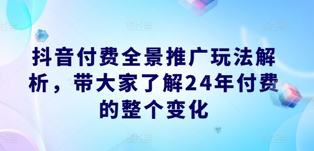 抖音付费全景推广玩法解析，带大家了解24年付费的整个变化-我爱找机会 - 学习赚钱技能, 掌握各行业视频教程