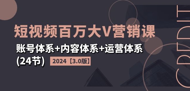 2024短视频百万大V营销课【3.0版】账号体系+内容体系+运营体系(24节)-我爱找机会 - 学习赚钱技能, 掌握各行业视频教程