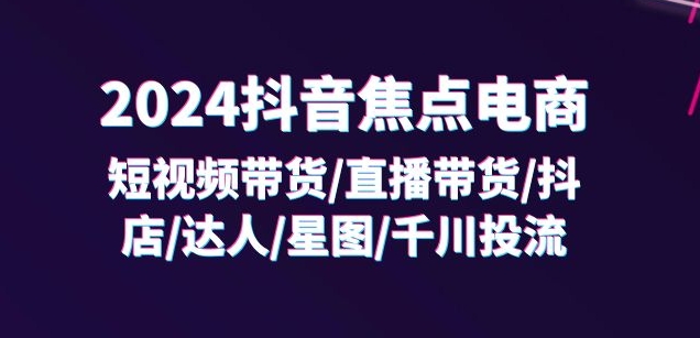 2024抖音焦点电商：短视频带货/直播带货/抖店/达人/星图/千川投流/32节课-我爱找机会 - 学习赚钱技能, 掌握各行业视频教程