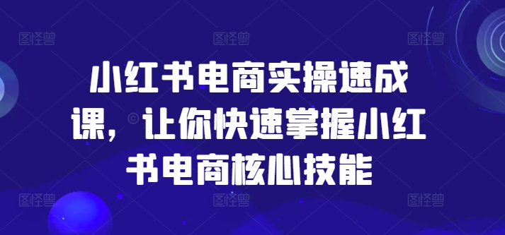 小红书电商实操速成课，让你快速掌握小红书电商核心技能-我爱找机会 - 学习赚钱技能, 掌握各行业视频教程