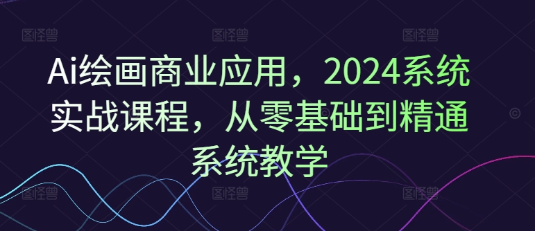 Ai绘画商业应用，2024系统实战课程，从零基础到精通系统教学-我爱找机会 - 学习赚钱技能, 掌握各行业视频教程