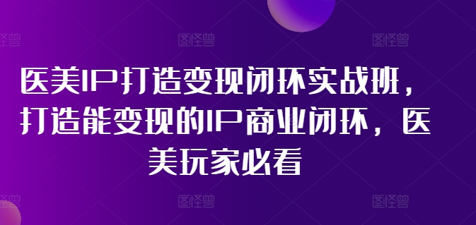 医美IP打造变现闭环实战班，打造能变现的IP商业闭环，医美玩家必看!-我爱找机会 - 学习赚钱技能, 掌握各行业视频教程